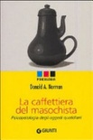 La caffettiera del masochista. psicopatologia degli oggetti quotidiani