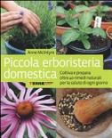 Piccola erboristeria domestica. coltiva e prepara oltre 40 rimedi naturali per la salute di ogni giorno